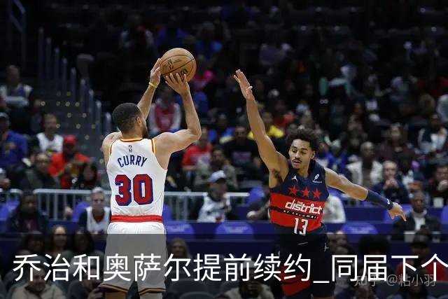 乔治&奥萨尔提前续约 同届下个会是谁？米勒有望2亿 波杰尚需观望