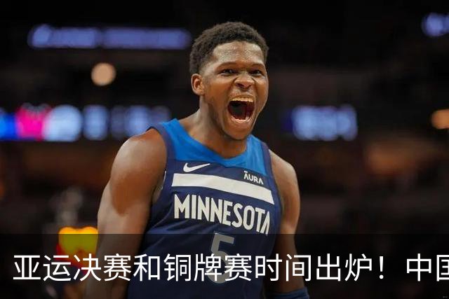亚运决赛和铜牌赛时间出炉！中国男篮再遇老对手，20日CCTV5直播