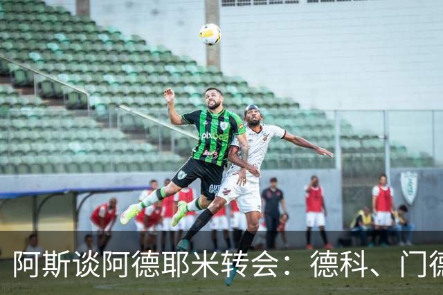 阿斯谈阿德耶米转会：德科、门德斯与弗里克联手促成的绝佳引援